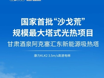 國(guó)家首批“沙戈荒”規(guī)模最大塔式光熱項(xiàng)目@康力3.5m/s高速梯